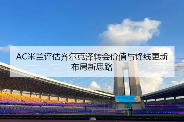 AC米兰评估齐尔克泽转会价值与锋线更新布局新思路