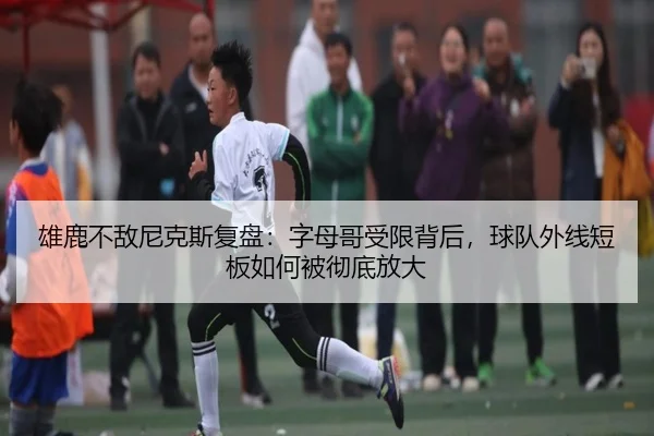 雄鹿不敌尼克斯复盘：字母哥受限背后，球队外线短板如何被彻底放大