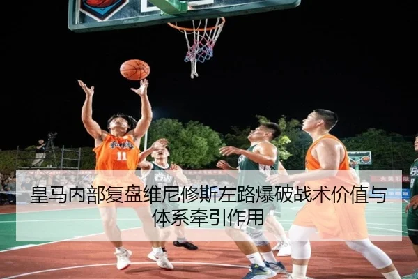 皇马内部复盘维尼修斯左路爆破战术价值与体系牵引作用
