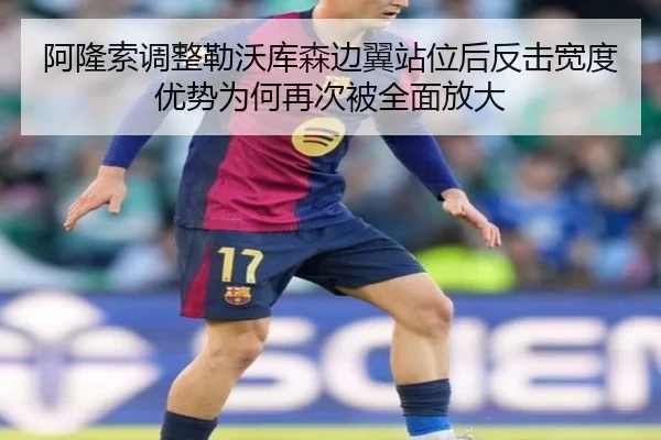 阿隆索调整勒沃库森边翼站位后反击宽度优势为何再次被全面放大