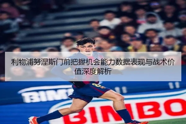 利物浦努涅斯门前把握机会能力数据表现与战术价值深度解析