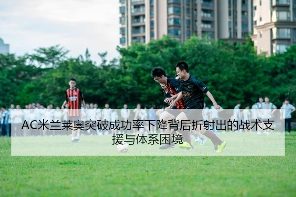 AC米兰莱奥突破成功率下降背后折射出的战术支援与体系困境