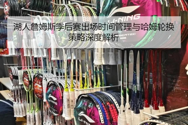 湖人詹姆斯季后赛出场时间管理与哈姆轮换策略深度解析