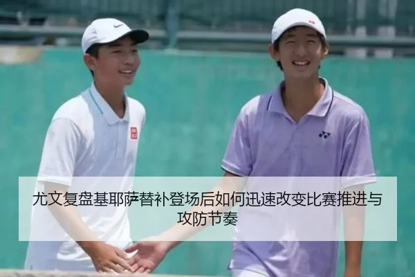 尤文复盘基耶萨替补登场后如何迅速改变比赛推进与攻防节奏
