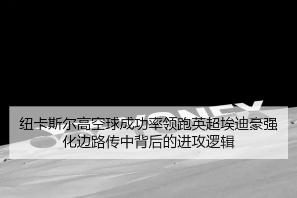 纽卡斯尔高空球成功率领跑英超埃迪豪强化边路传中背后的进攻逻辑