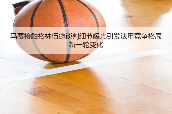 马赛接触格林伍德谈判细节曝光引发法甲竞争格局新一轮变化